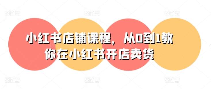 小红书店铺课程，从0到1教你在小红书开店卖货-旺仔资源库