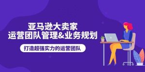 （11112期）亚马逊大卖家-运营团队管理&业务规划，打造超强实力的运营团队-旺仔资源库
