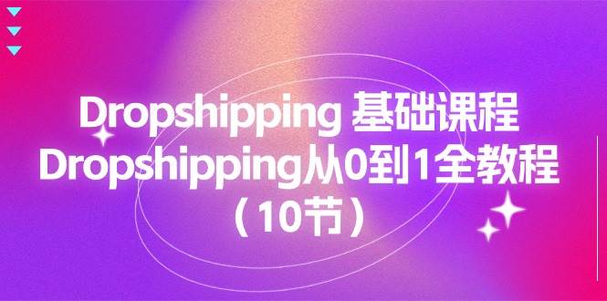 （11110期）Dropshipping 基础课程，Dropshipping从0到1全教程（10节）-旺仔资源库