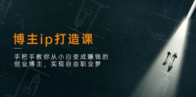 博主ip打造课：手把手教你从小白变成赚钱的创业博主，实现自由职业梦-旺仔资源库