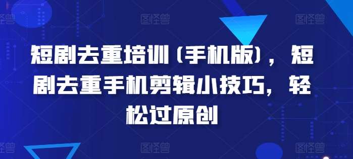 短剧去重培训(手机版)，短剧去重手机剪辑小技巧，轻松过原创-旺仔资源库