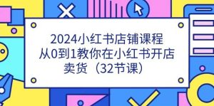 2024小红书店铺课程，从0到1教你在小红书开店卖货（32节课）-旺仔资源库
