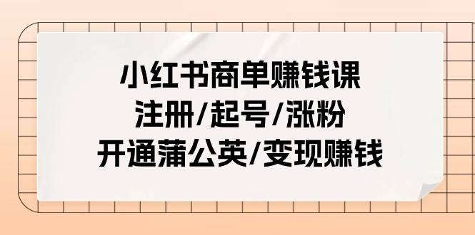 小红书商单赚钱课：注册/起号/涨粉/开通蒲公英/变现赚钱（25节课）-旺仔资源库