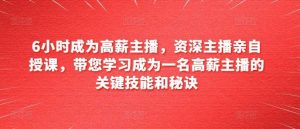 6小时成为高薪主播，资深主播亲自授课，带您学习成为一名高薪主播的关键技能和秘诀-旺仔资源库
