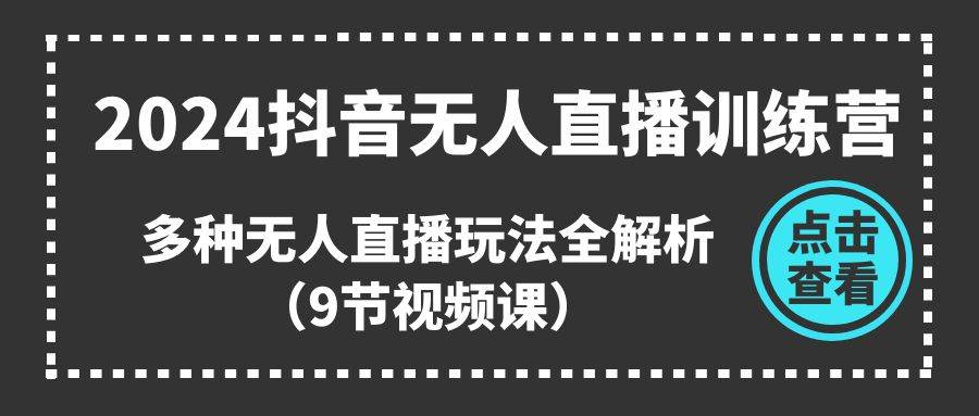 2024抖音无人直播训练营，多种无人直播玩法全解析（9节视频课）-旺仔资源库