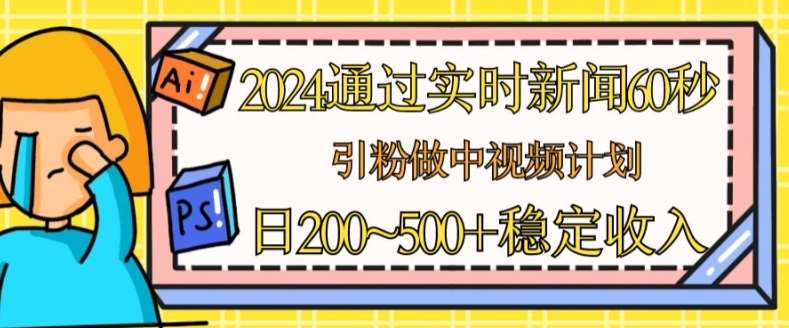 2024通过实时新闻60秒，引粉做中视频计划或者流量主，日几张稳定收入【揭秘】-旺仔资源库