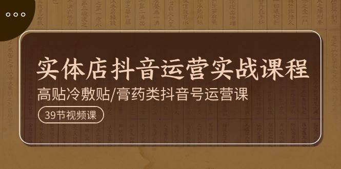 实体店抖音运营实操课程，高贴冷敷贴/膏药类抖音号运营课（39节）-旺仔资源库
