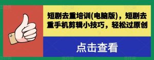 短剧去重培训，短剧去重手机剪辑小技巧，轻松过原创-旺仔资源库