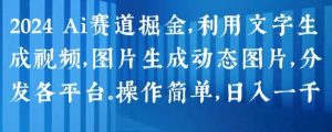 2024 Ai赛道掘金，利用文字生成视频，图片生成动态图片，分发各平台，操作简单，日入1k【揭秘】-旺仔资源库