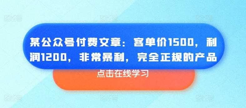 某公众号付费文章：客单价1500，利润1200，非常暴利，完全正规的产品-旺仔资源库