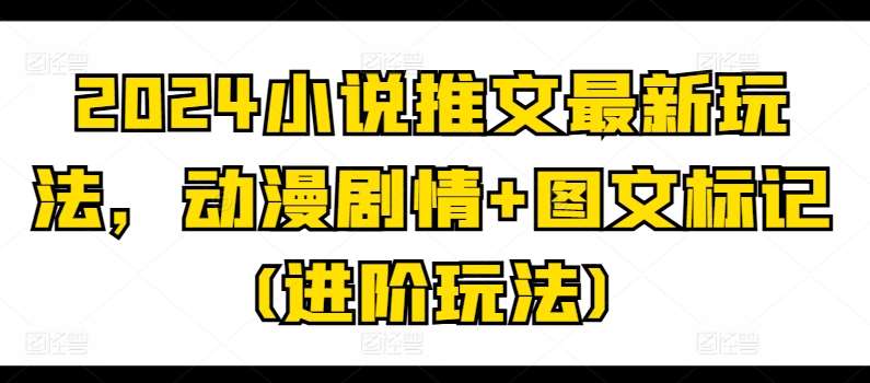 2024小说推文最新玩法，动漫剧情+图文标记(进阶玩法)-旺仔资源库