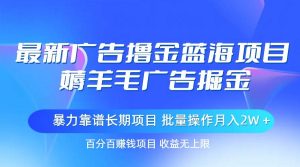 （11193期）最新广告撸金蓝海项目，薅羊毛广告掘金 长期项目 批量操作月入2W＋-旺仔资源库