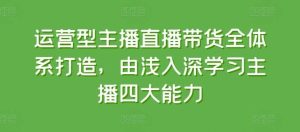 运营型主播直播带货全体系打造，由浅入深学习主播四大能力-旺仔资源库