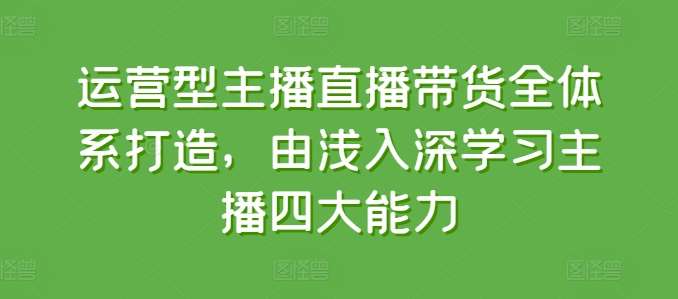 运营型主播直播带货全体系打造，由浅入深学习主播四大能力-旺仔资源库