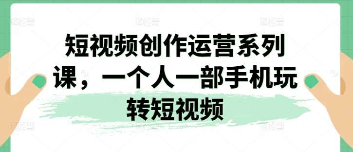 短视频创作运营系列课，一个人一部手机玩转短视频-旺仔资源库