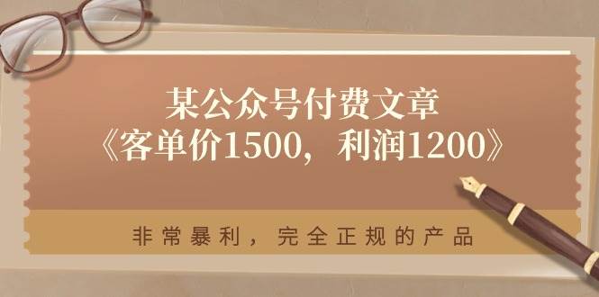 （11215期）某公众号付费文章《客单价1500，利润1200》非常暴利，完全正规的产品-旺仔资源库