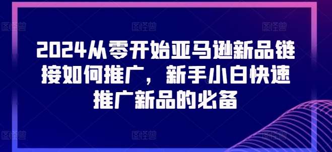 2024从零开始亚马逊新品链接如何推广，新手小白快速推广新品的必备-旺仔资源库