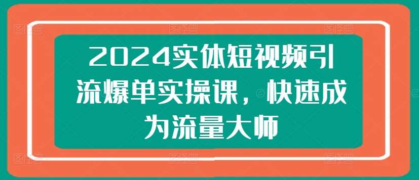 2024实体短视频引流爆单实操课，快速成为流量大师-旺仔资源库