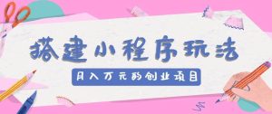 搭建小程序玩法分享，如何开启月收入万元的创业项目-旺仔资源库
