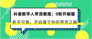 抖音数字人带货教程：0粉开橱窗 新手可做 开启属于你的带货之路-旺仔资源库