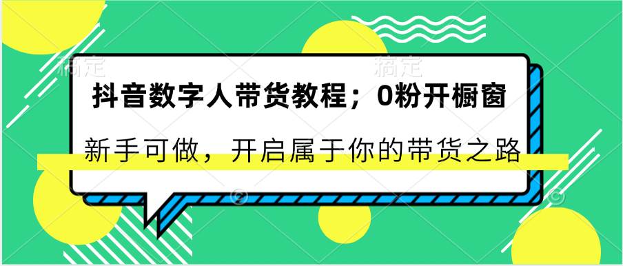 抖音数字人带货教程：0粉开橱窗 新手可做 开启属于你的带货之路-旺仔资源库