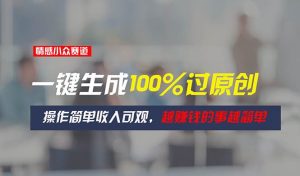 （11240期）情感小众赛道，一键生成100%过原创，操作简单收入可观，越赚钱的事越简单-旺仔资源库