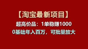 （11245期）【淘宝项目】超高价品：1单赚1000多，0基础年入百万，可批量放大-旺仔资源库