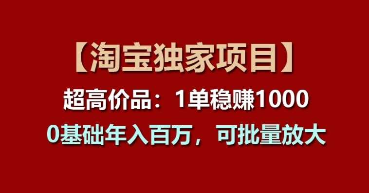 【淘宝独家项目】超高价品：1单稳赚1k多，0基础年入百W，可批量放大【揭秘】-旺仔资源库