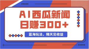 （11251期）蓝海最新玩法西瓜视频原创搞笑新闻当天有收益单号日赚300+项目-旺仔资源库