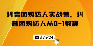 抖音团购达人实战营，抖音团购达人从0-1教程-旺仔资源库