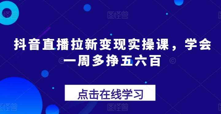 抖音直播拉新变现实操课，学会一周多挣五六百-旺仔资源库