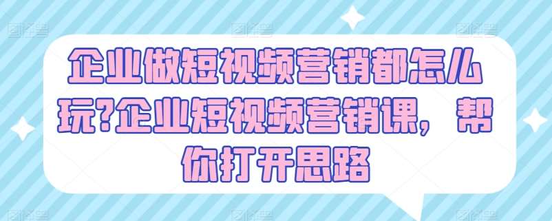 企业做短视频营销都怎么玩?企业短视频营销课，帮你打开思路-旺仔资源库