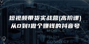 短视频带货实战营，从0到1做个赚钱的抖音号（17节课）-旺仔资源库