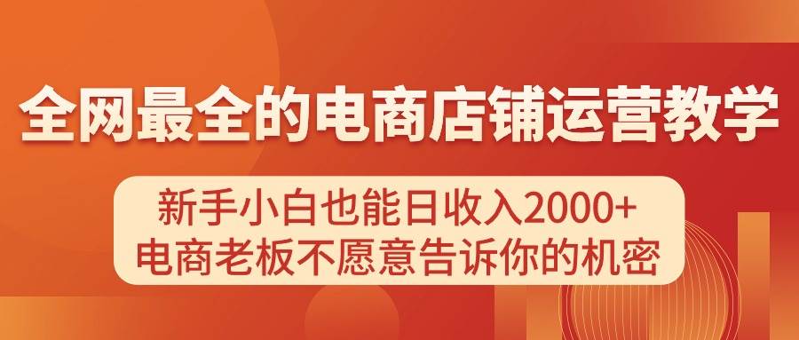 （11266期）电商店铺运营教学，新手小白也能日收入2000+，电商老板不愿意告诉你的机密-旺仔资源库