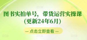 图书实拍单号，带货运营实操课，0粉起号，老号转型，零基础入门+进阶-旺仔资源库