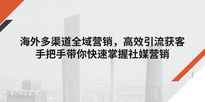 （11286期）海外多渠道 全域营销，高效引流获客，手把手带你快速掌握社媒营销-旺仔资源库