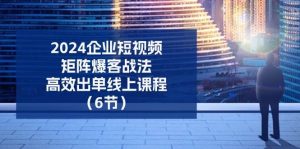 2024企业短视频矩阵爆客战法，高效出单线上课程（6节）-旺仔资源库