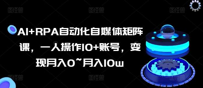 AI+RPA自动化自媒体矩阵课，一人操作10+账号，变现月入0~月入10w-旺仔资源库