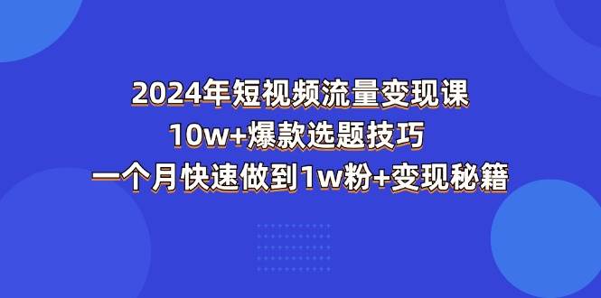 （11299期）2024年短视频-流量变现课：10w+爆款选题技巧 一个月快速做到1w粉+变现秘籍-旺仔资源库