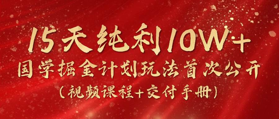 《国学掘金计划2024》实战教学视频，15天纯利10W+（视频课程+交付手册）-旺仔资源库