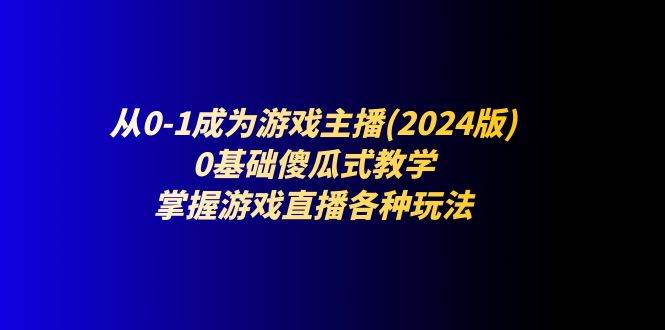 （11318期）从0-1成为游戏主播(2024版)：0基础傻瓜式教学，掌握游戏直播各种玩法-旺仔资源库