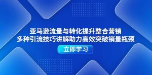 （11335期）亚马逊流量与转化提升整合营销，多种引流技巧讲解助力高效突破销量瓶颈-旺仔资源库