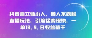 抖音画立体小人，懒人不露脸直播玩法，引流猛变现快，一单19.9.日收益破千【揭秘】-旺仔资源库