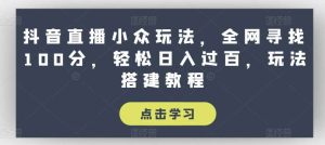 抖音直播小众玩法，全网寻找100分，轻松日入过百，玩法搭建教程【揭秘】-旺仔资源库