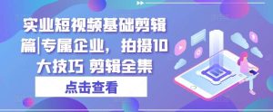 实业短视频基础剪辑篇|专属企业，拍摄10大技巧 剪辑全集-旺仔资源库