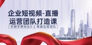 （11350期）企业短视频-直播运营团队打造课，手把手带你从0-1 搭建运营团队-15节-旺仔资源库