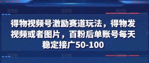 得物视频号激励赛道玩法，得物发视频或者图片，百粉后单账号每天稳定接广50-100-旺仔资源库