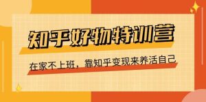 （11369期）知乎好物特训营，在家不上班，靠知乎变现来养活自己（16节）-旺仔资源库