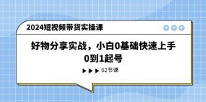 （11372期）2024短视频带货实操课，好物分享实战，小白0基础快速上手，0到1起号-旺仔资源库