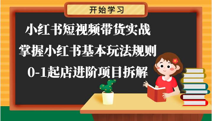 小红书短视频带货实战-掌握小红书基本玩法规则，0-1起店进阶项目拆解-旺仔资源库